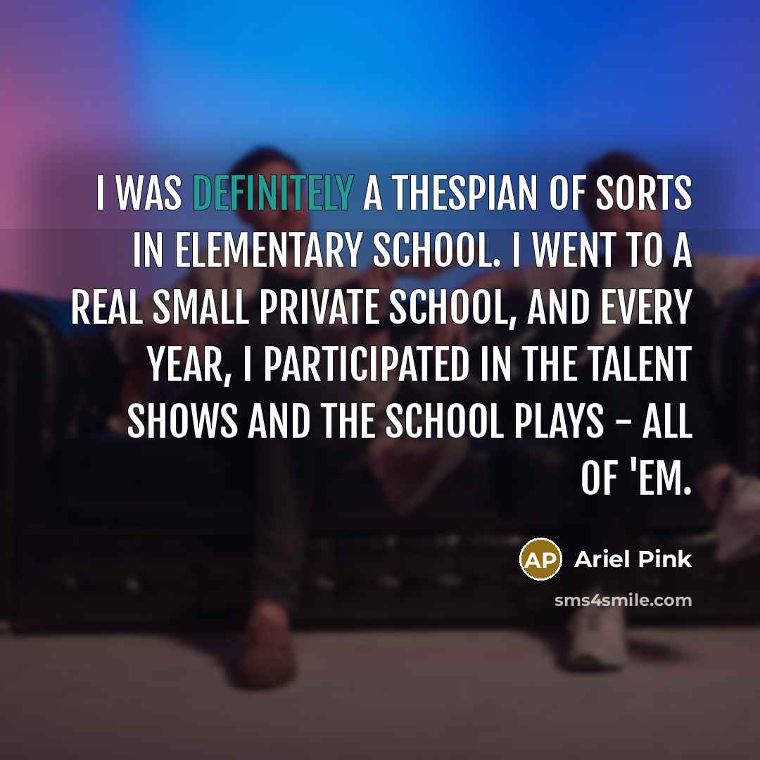 “I was definitely a thespian of sorts in elementary school. I went to a real small private school, and every year, I participated in the talent shows and the school plays - all of 'em.” quote by Ariel Pink