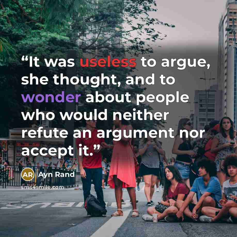 “It was useless to argue, she thought, and to wonder about people who would neither refute an argument nor accept it.” quote by Ayn Rand
