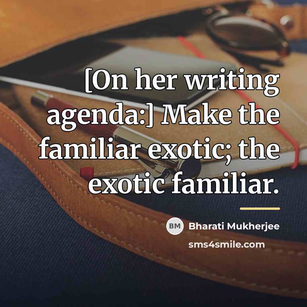 “[On her writing agenda:] Make the familiar exotic; the exotic…” quote by Bharati Mukherjee
