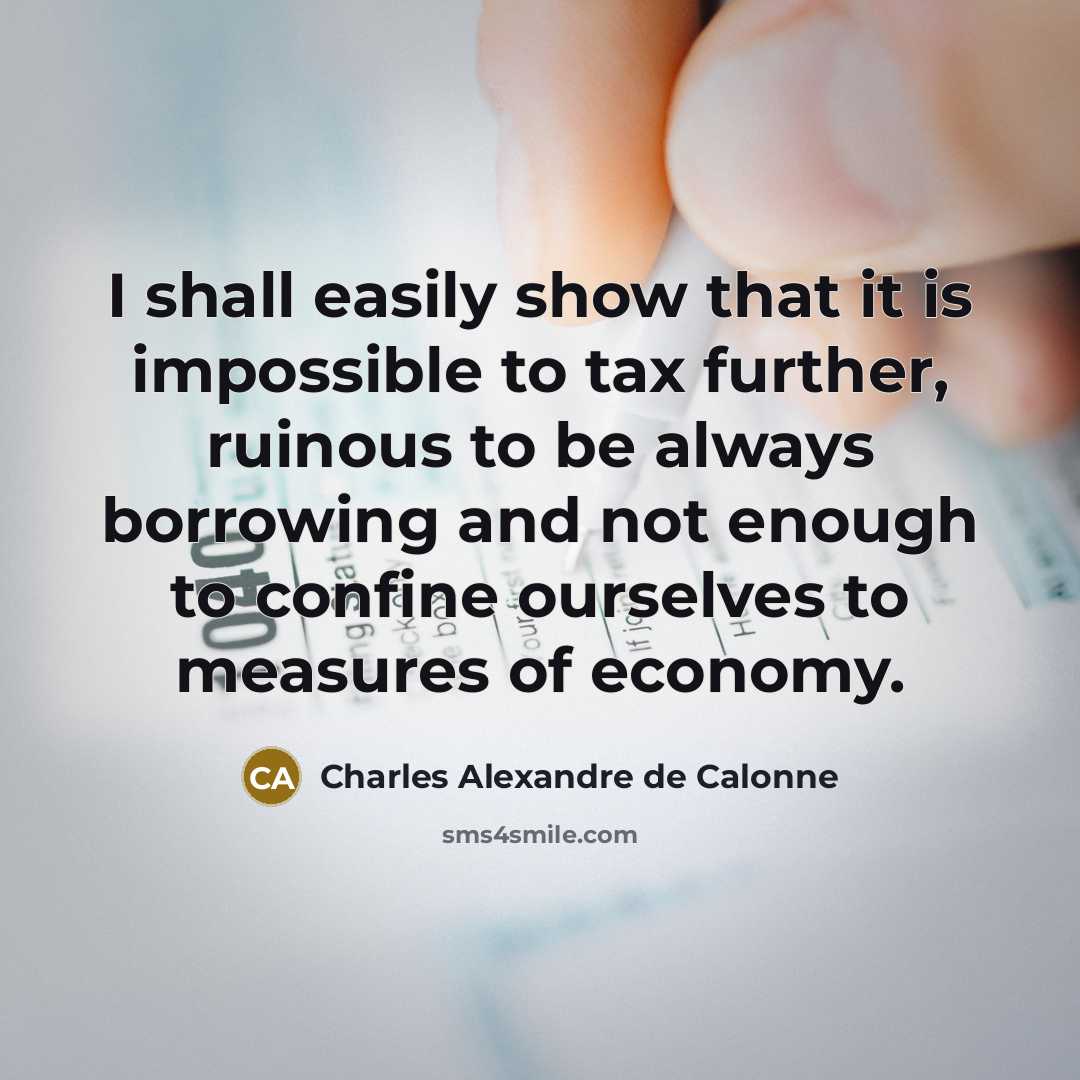 “I shall easily show that it is impossible to tax further, ruinous to be always borrowing and not enough to confine ourselves to measures of economy.” quote by Charles Alexandre de Calonne