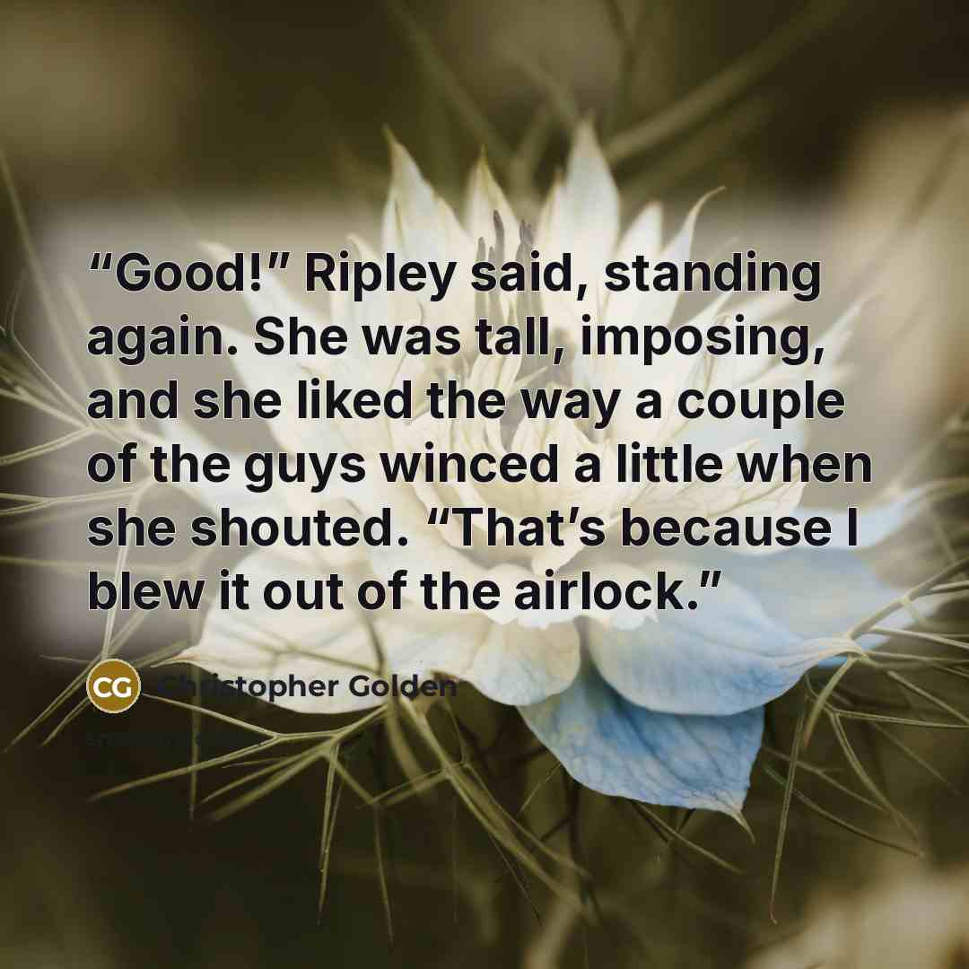 “Good!” Ripley said, standing again. She was tall, imposing, and she liked the way a couple of the guys winced a little when she shouted. “That’s because I blew it out of the airlock.” quote by Christopher Golden
