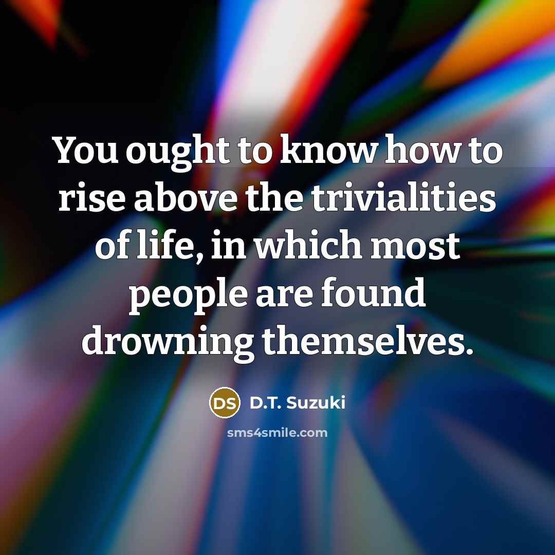 “You ought to know how to rise above the trivialities…” quote by D.T. Suzuki