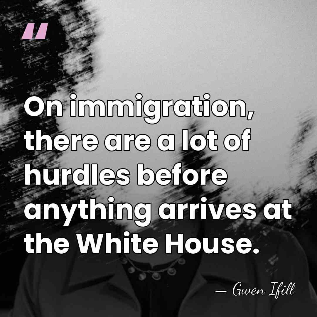 On immigration, there are a lot of hurdles before anything arrives at&hellip; - Gwen Ifill
