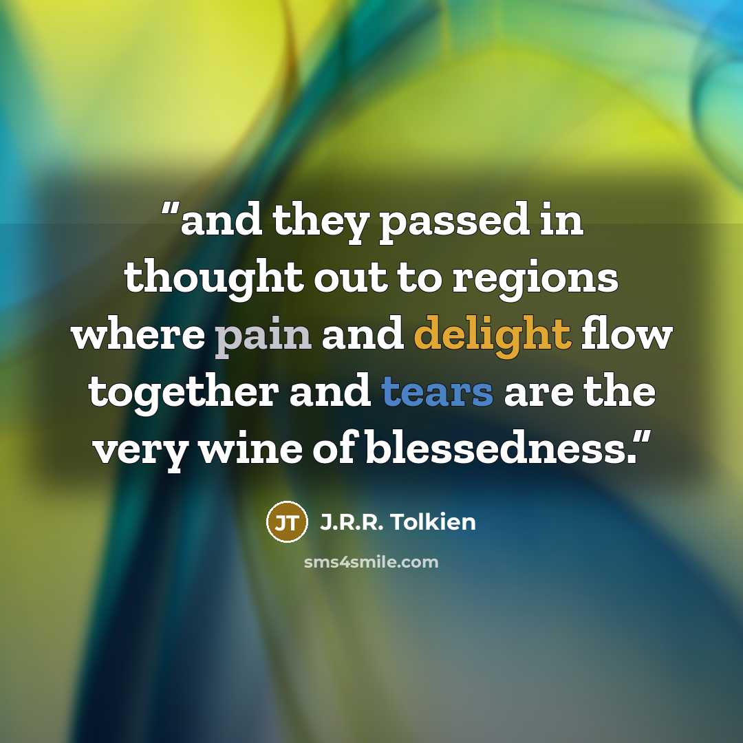“and they passed in thought out to regions where pain and delight flow together and tears are the very wine of blessedness.” quote by J.R.R. Tolkien