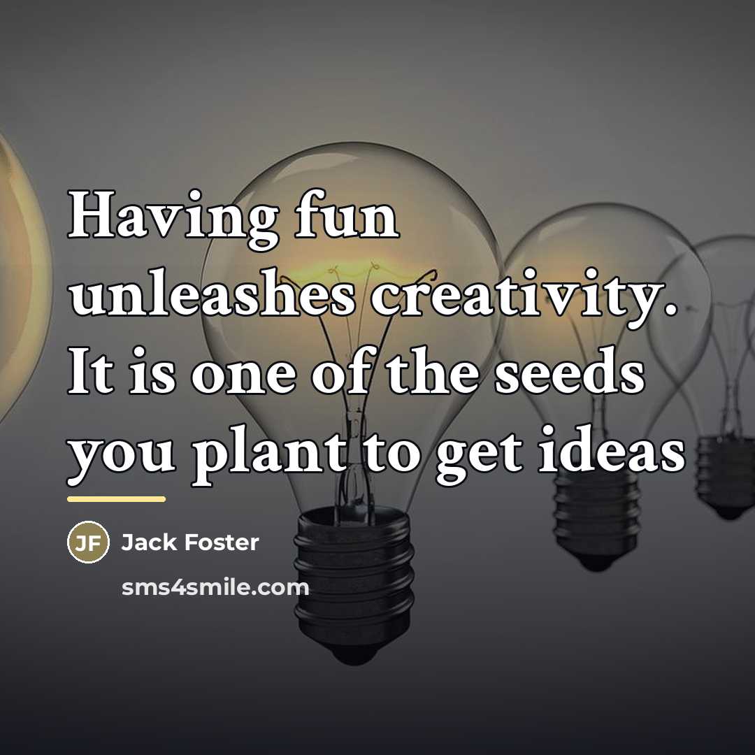 “Having fun unleashes creativity. It is one of the seeds…” quote by Jack Foster