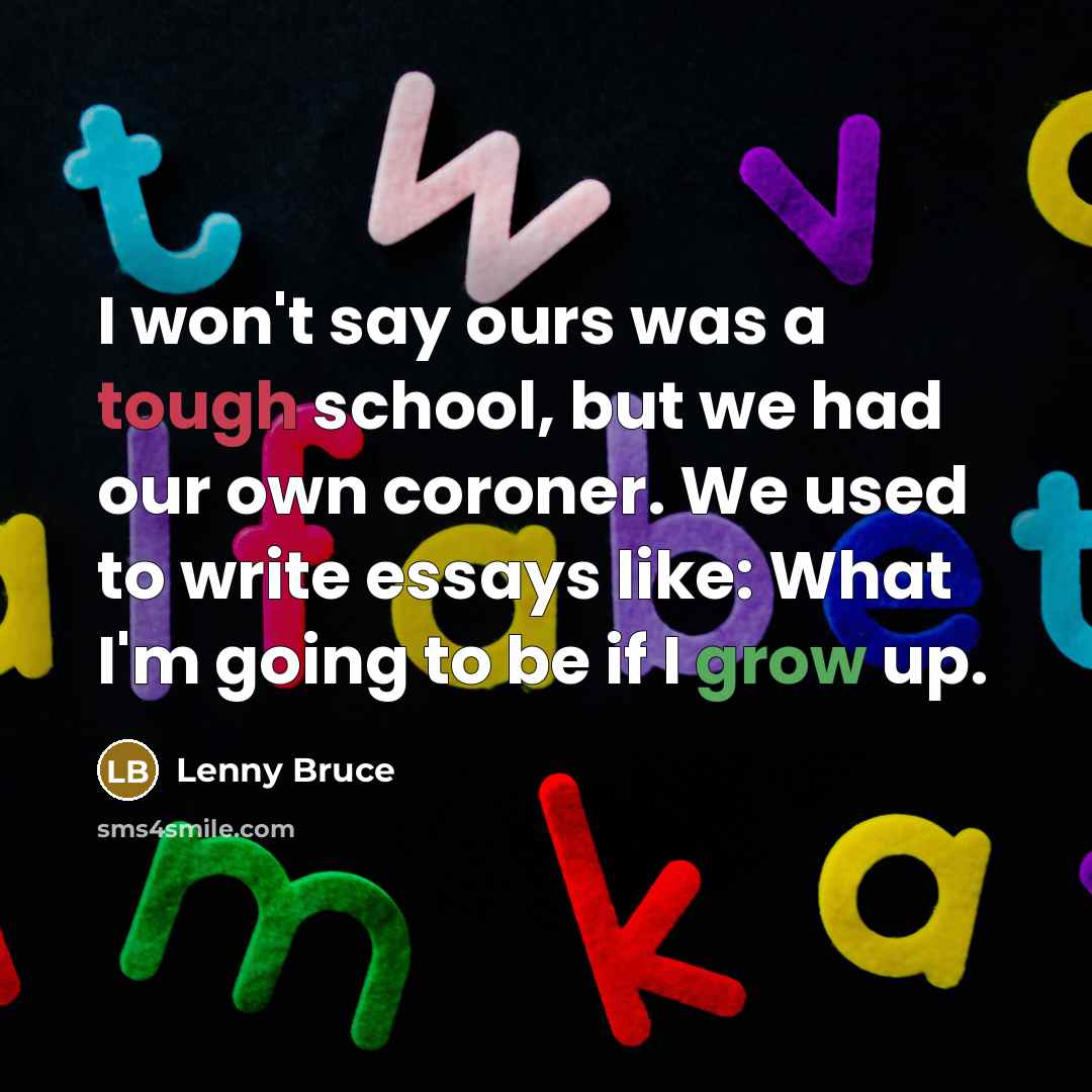“I won't say ours was a tough school, but we had our own coroner. We used to write essays like: What I'm going to be if I grow up.” quote by Lenny Bruce