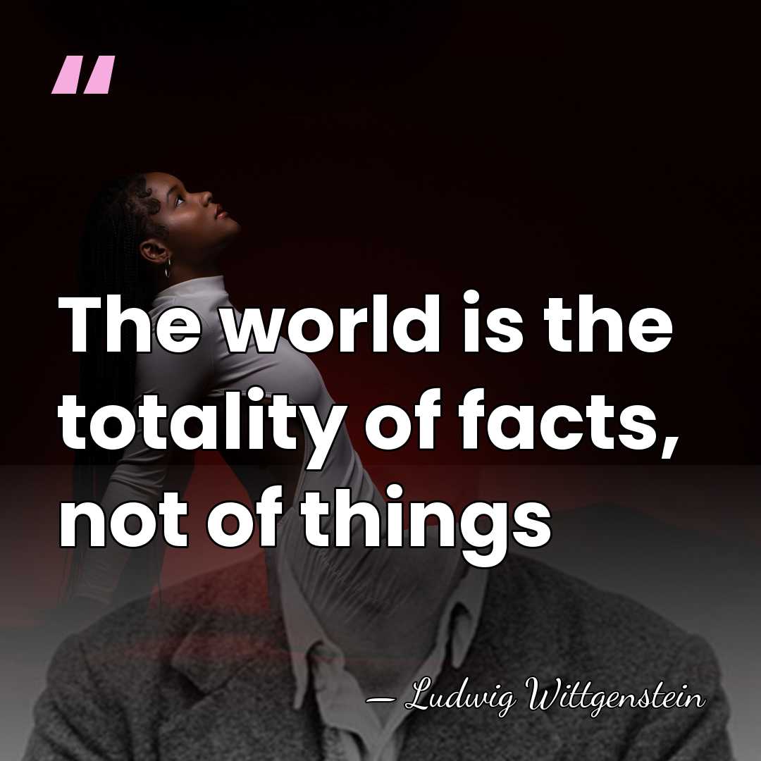 The world is the totality of facts, not of things - Ludwig Wittgenstein