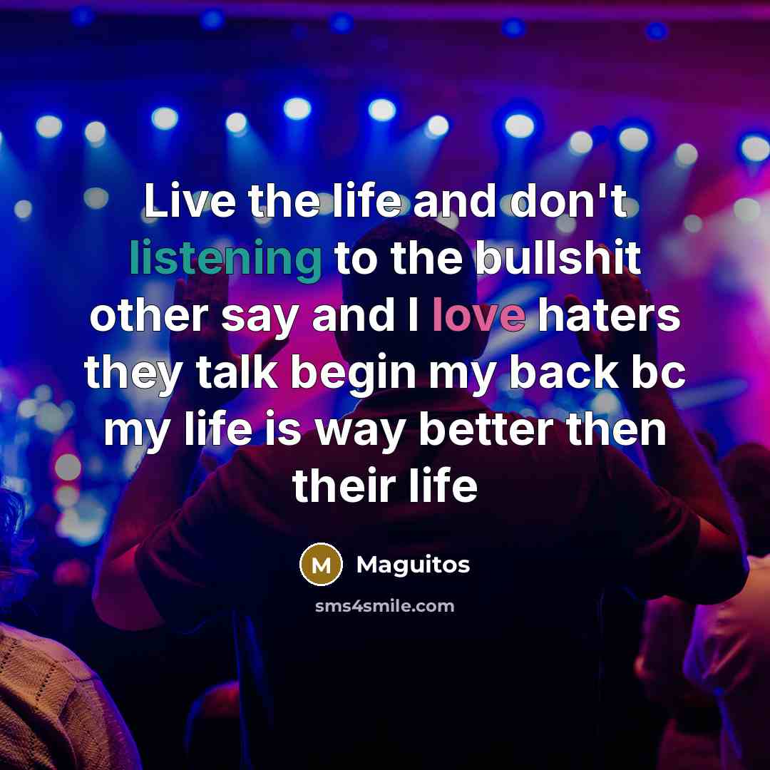 “Live the life and don't listening to the bullshit other say and I love haters they talk begin my back bc my life is way better then their life” quote by Maguitos