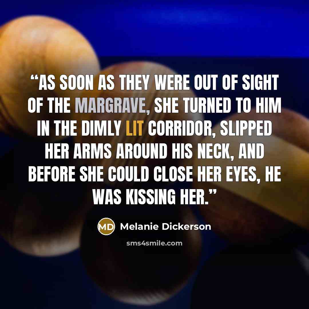 “As soon as they were out of sight of the margrave, she turned to him in the dimly lit corridor, slipped her arms around his neck, and before she could close her eyes, he was kissing her.” quote by Melanie Dickerson