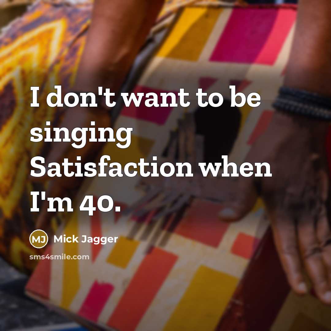 “I don't want to be singing Satisfaction when I'm 40.…” quote by Mick Jagger