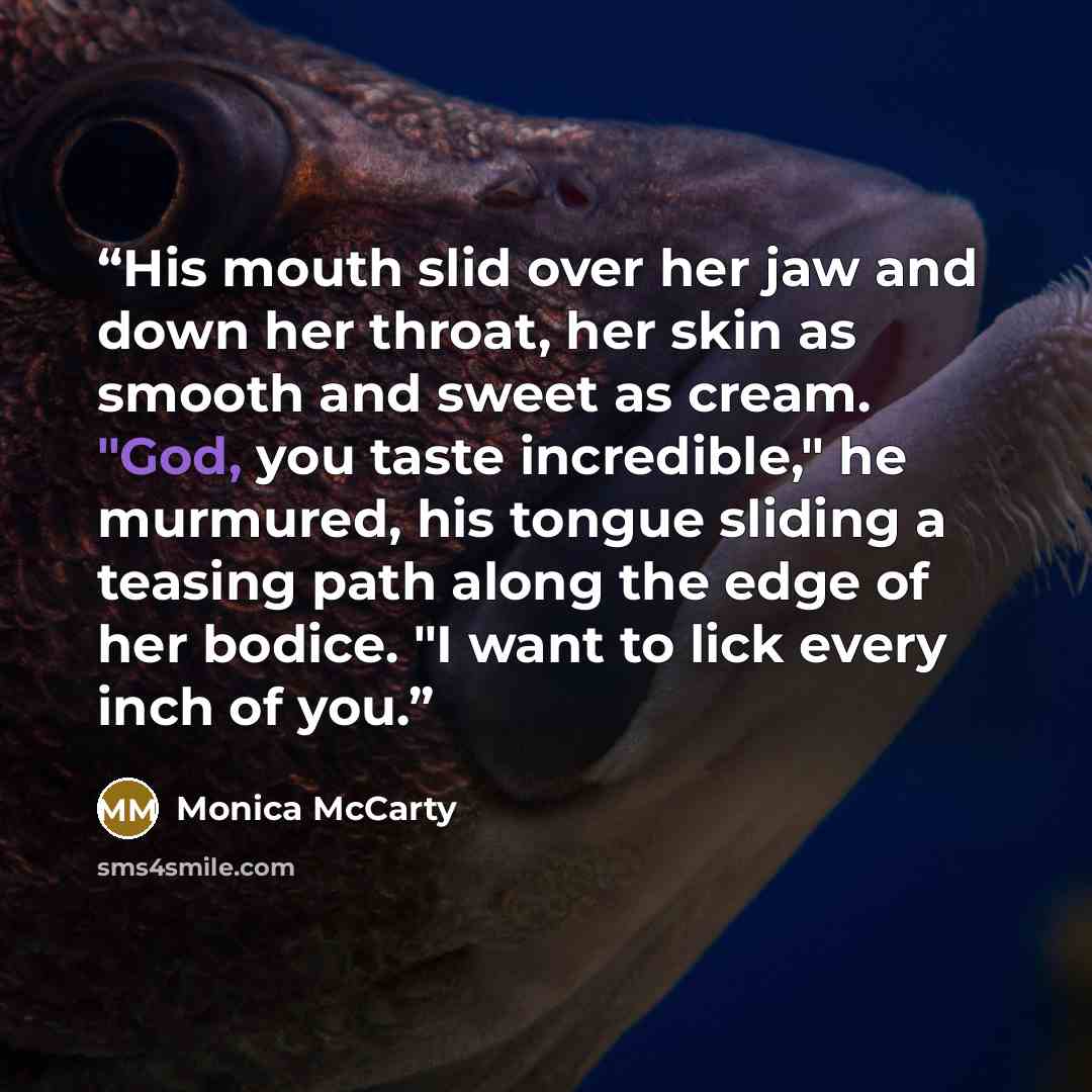 “His mouth slid over her jaw and down her throat, her skin as smooth and sweet as cream. "God, you taste incredible," he murmured, his tongue sliding a teasing path along the edge of her bodice. "I want to lick every inch of you.” quote by Monica McCarty