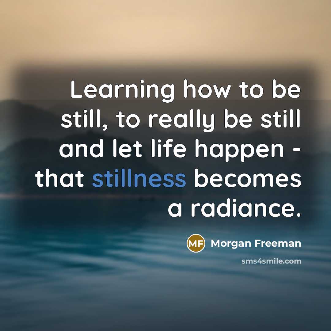 “Learning how to be still, to really be still and…” quote by Morgan Freeman