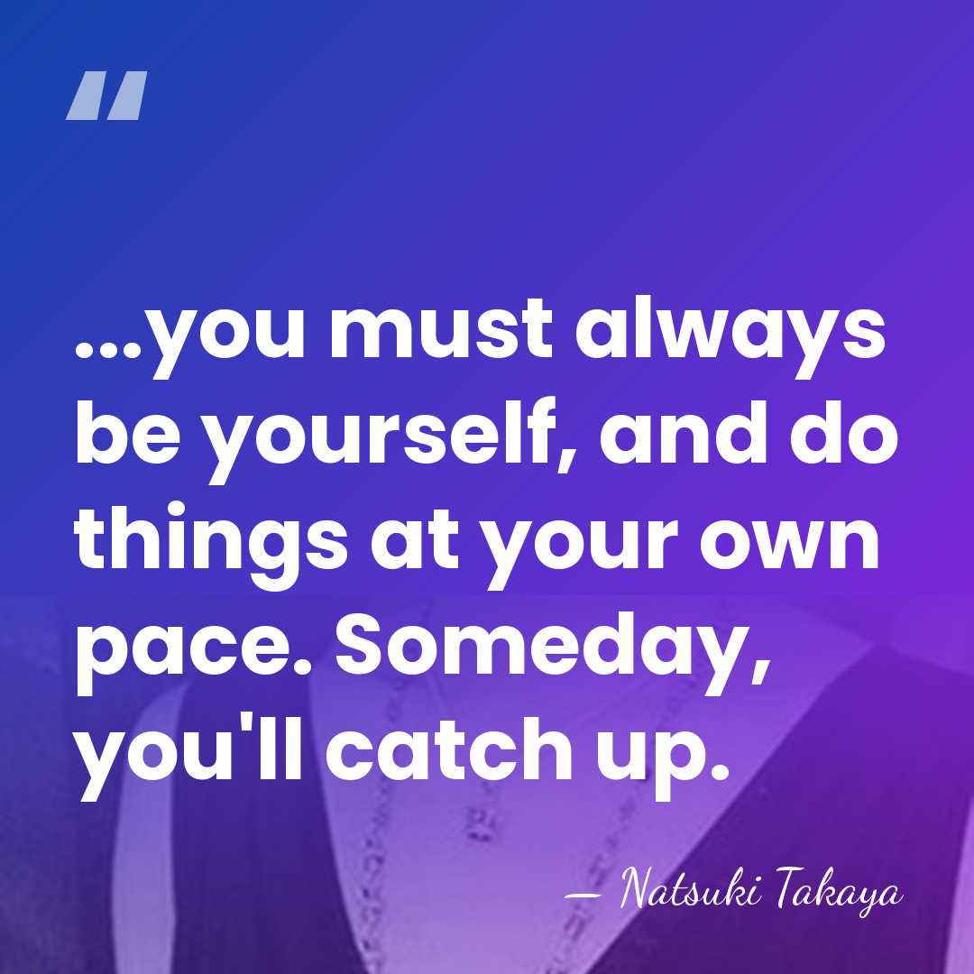 ...you must always be yourself, and do things at your own pace.&hellip; - Natsuki Takaya