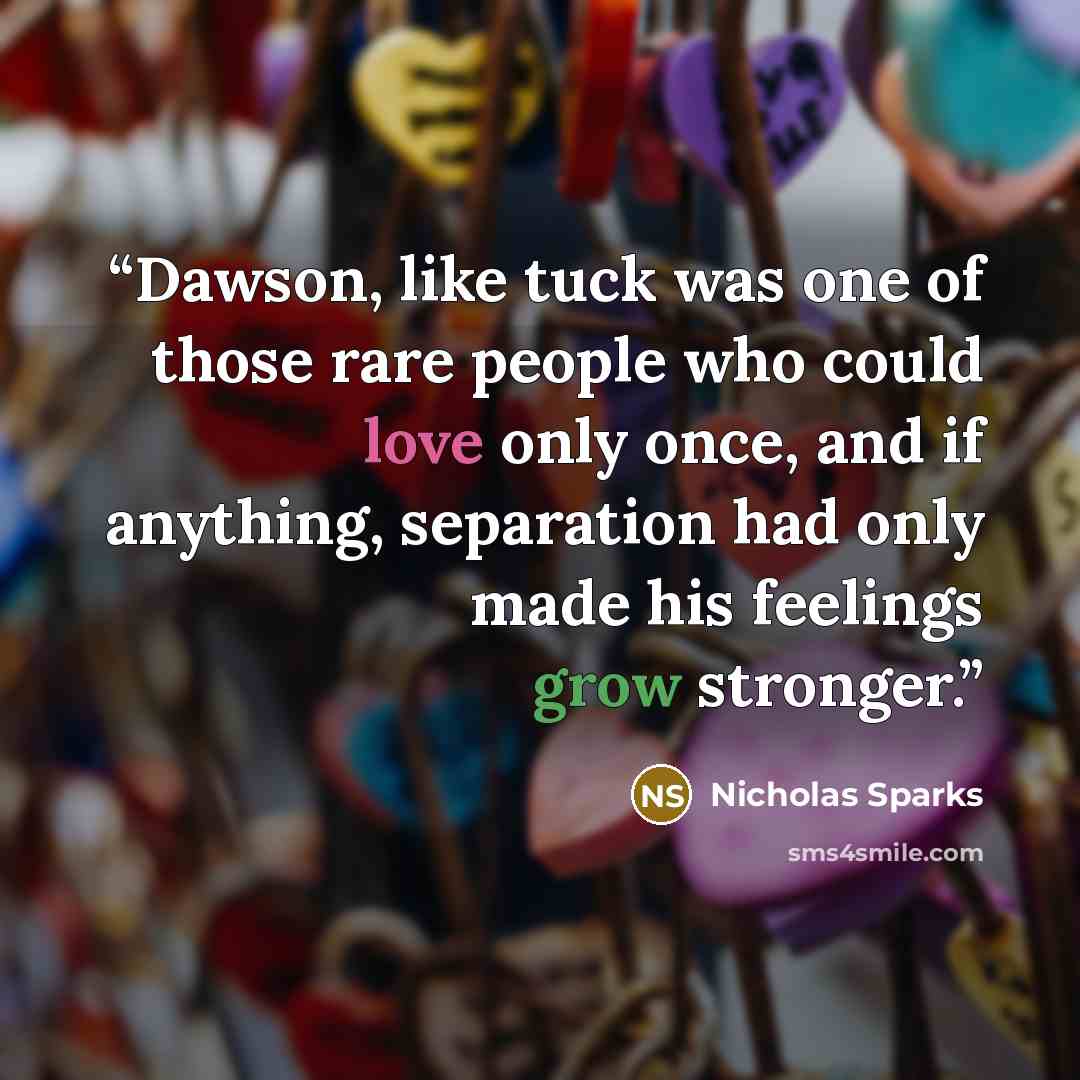 “Dawson, like tuck was one of those rare people who could love only once, and if anything, separation had only made his feelings grow stronger.” quote by Nicholas Sparks