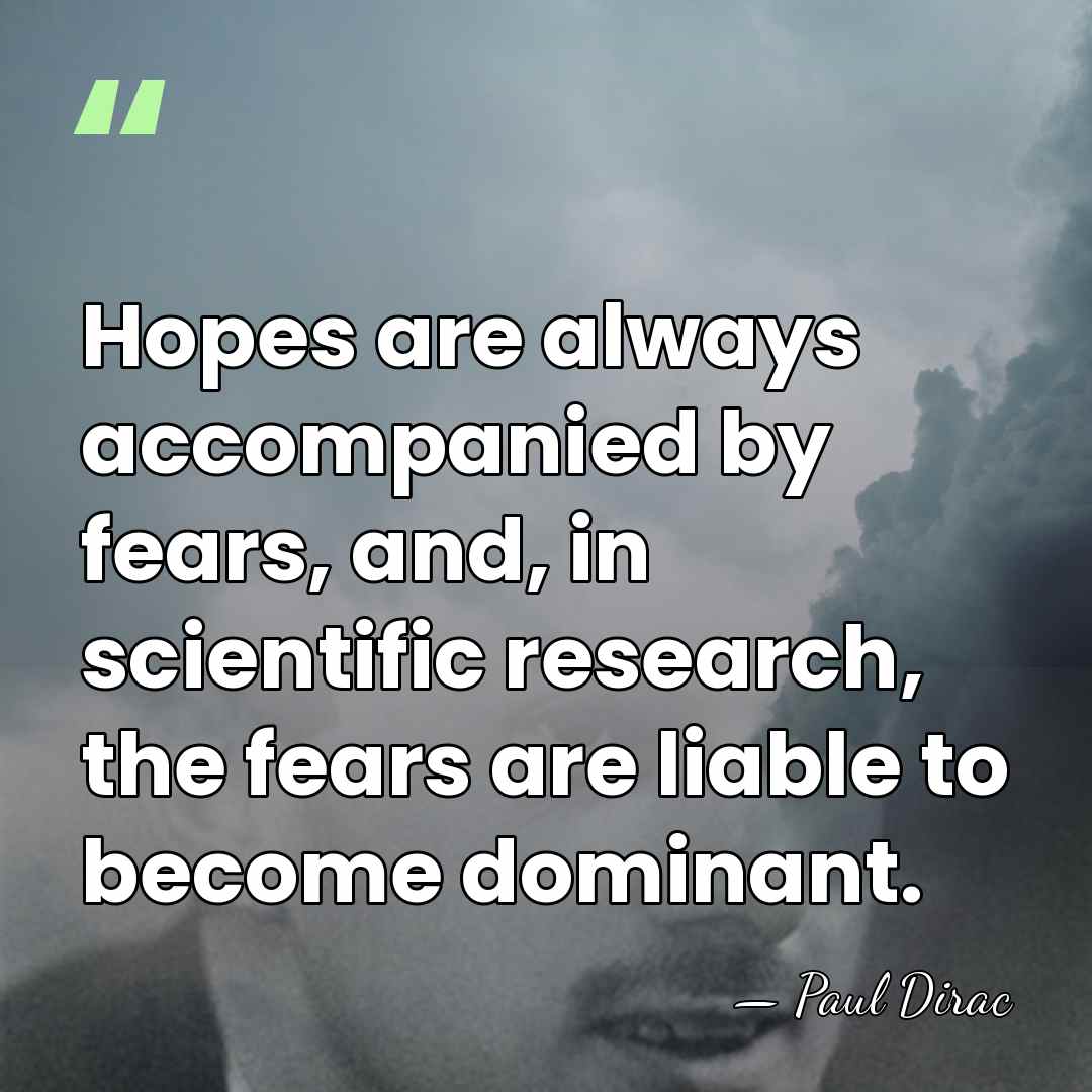 Hopes are always accompanied by fears, and, in scientific research, the fears&hellip; - Paul Dirac