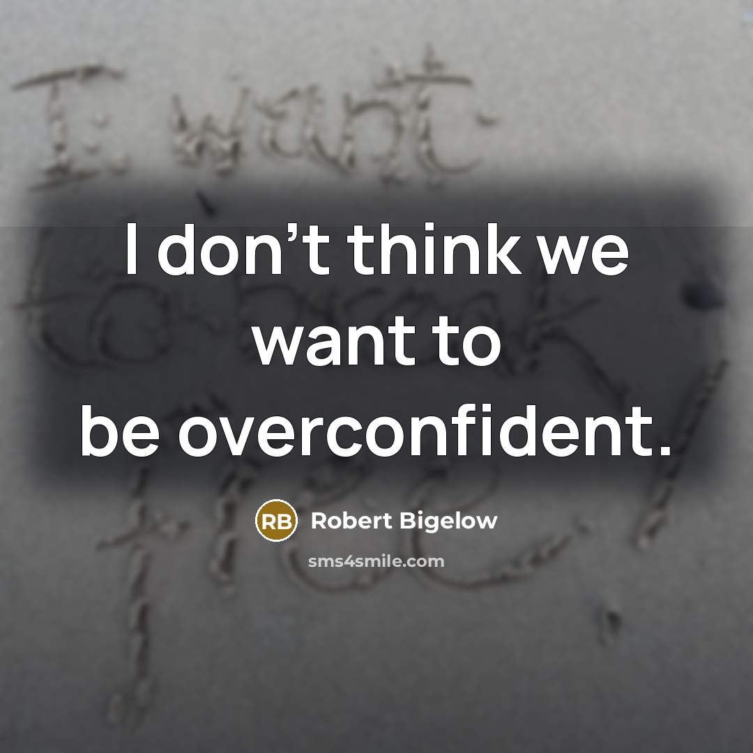 “I don't think we want to be overconfident.…” quote by Robert Bigelow