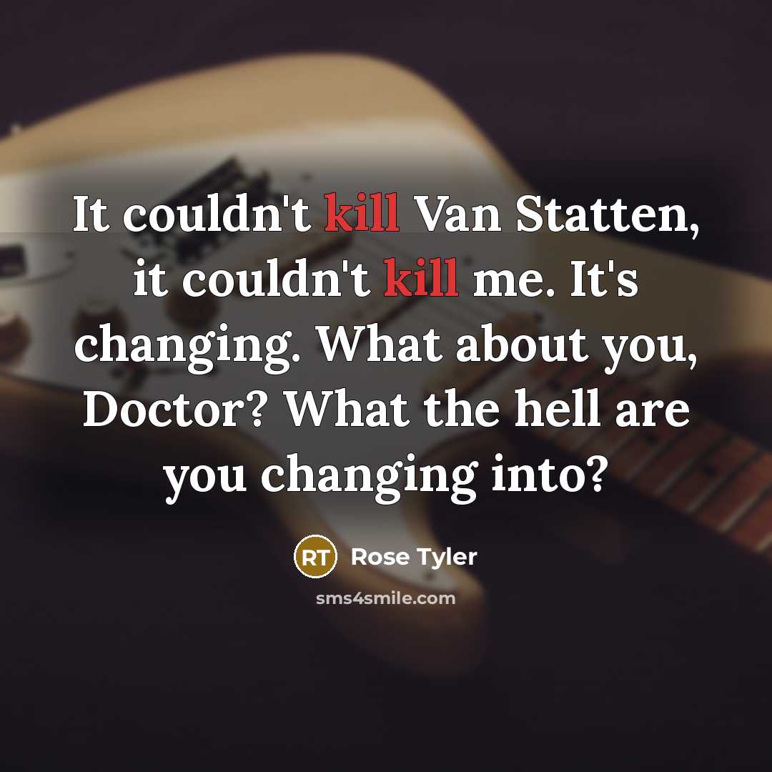 “It couldn't kill Van Statten, it couldn't kill me. It's changing. What about you, Doctor? What the hell are you changing into?” quote by Rose Tyler