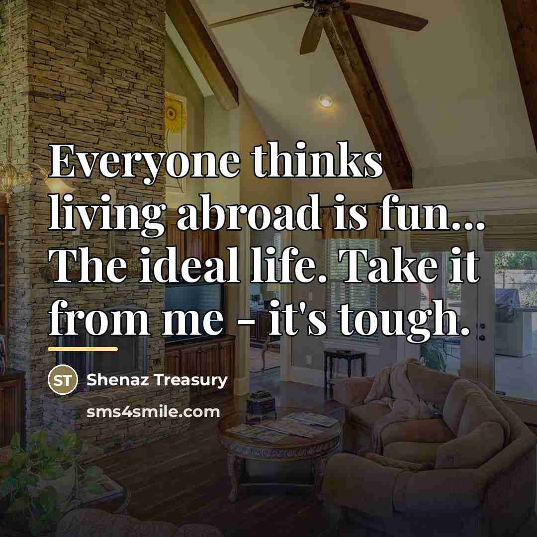 “Everyone thinks living abroad is fun... The ideal life. Take…” quote by Shenaz Treasury