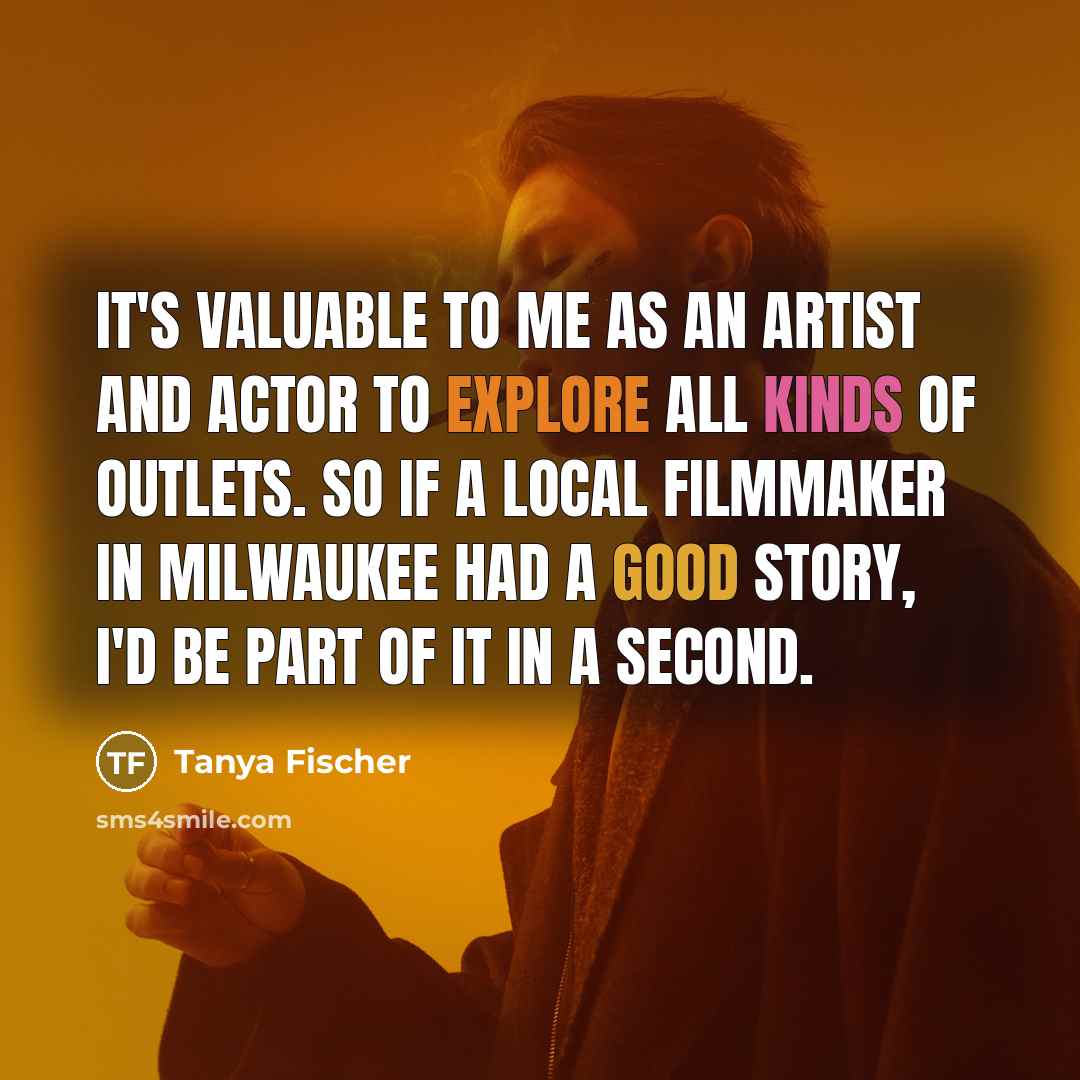 “It's valuable to me as an artist and actor to…” quote by Tanya Fischer
