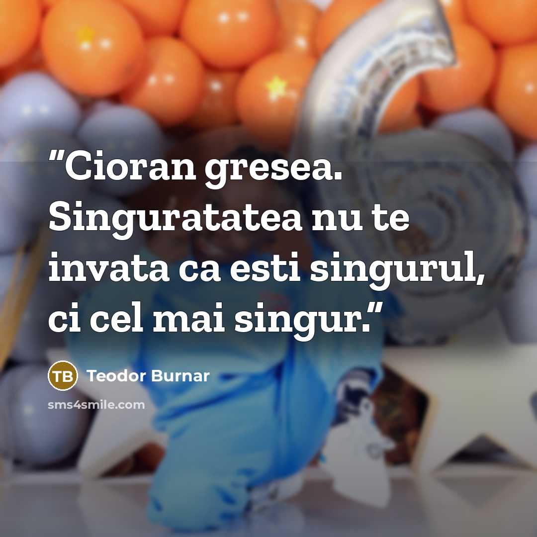 “Cioran gresea. Singuratatea nu te invata ca esti singurul, ci cel mai singur.” quote by Teodor Burnar