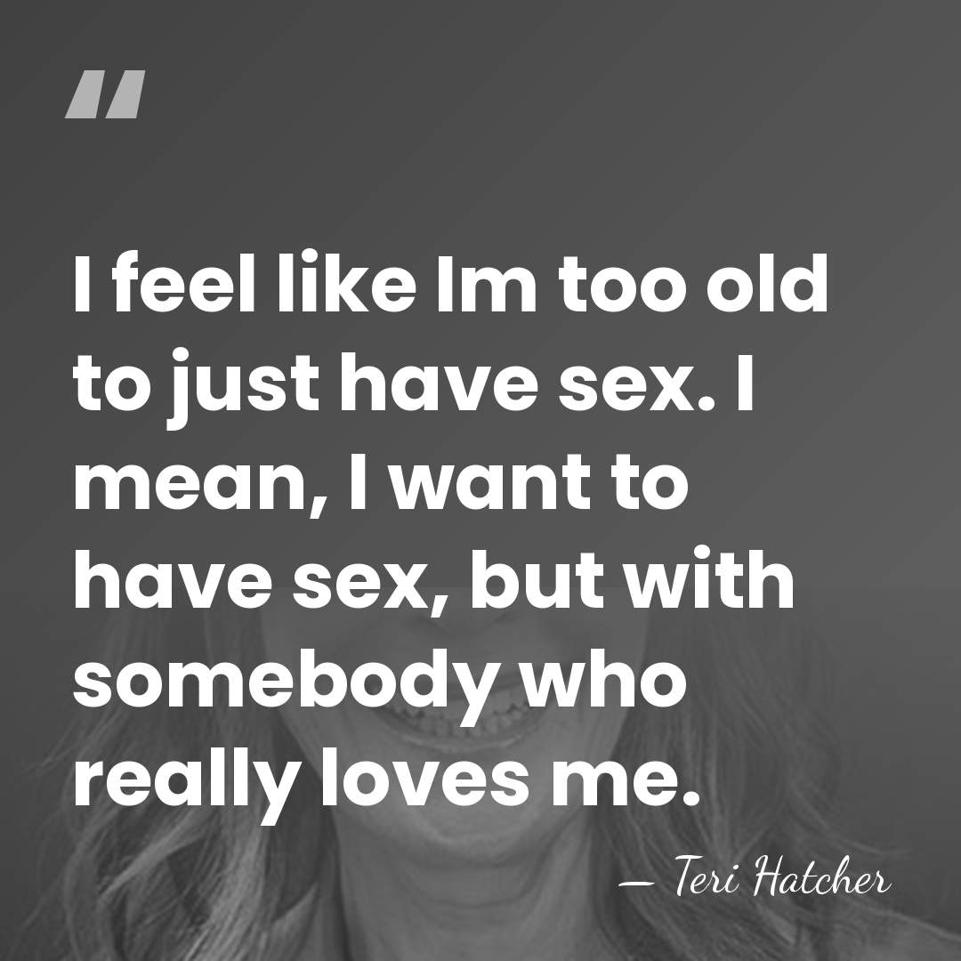 I feel like Im too old to just have sex. I mean,&hellip; - Teri Hatcher