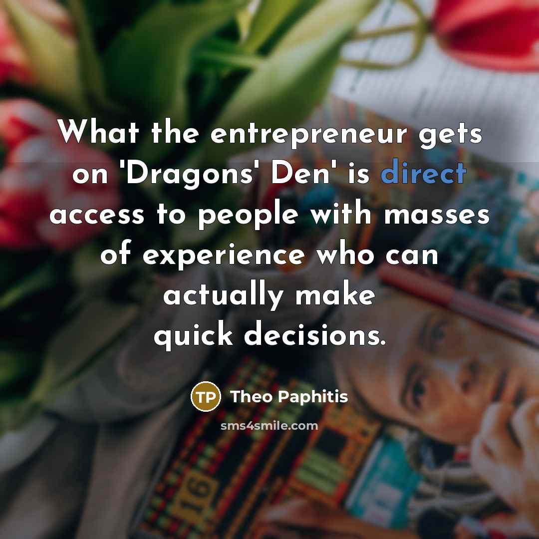 “What the entrepreneur gets on 'Dragons' Den' is direct access…” quote by Theo Paphitis