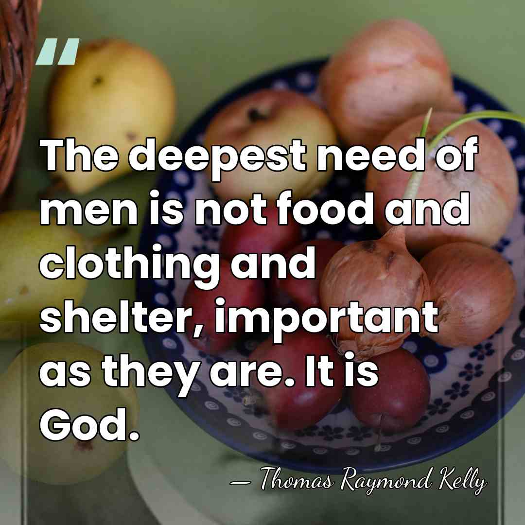 The deepest need of men is not food and clothing and shelter,&hellip; - Thomas Raymond Kelly