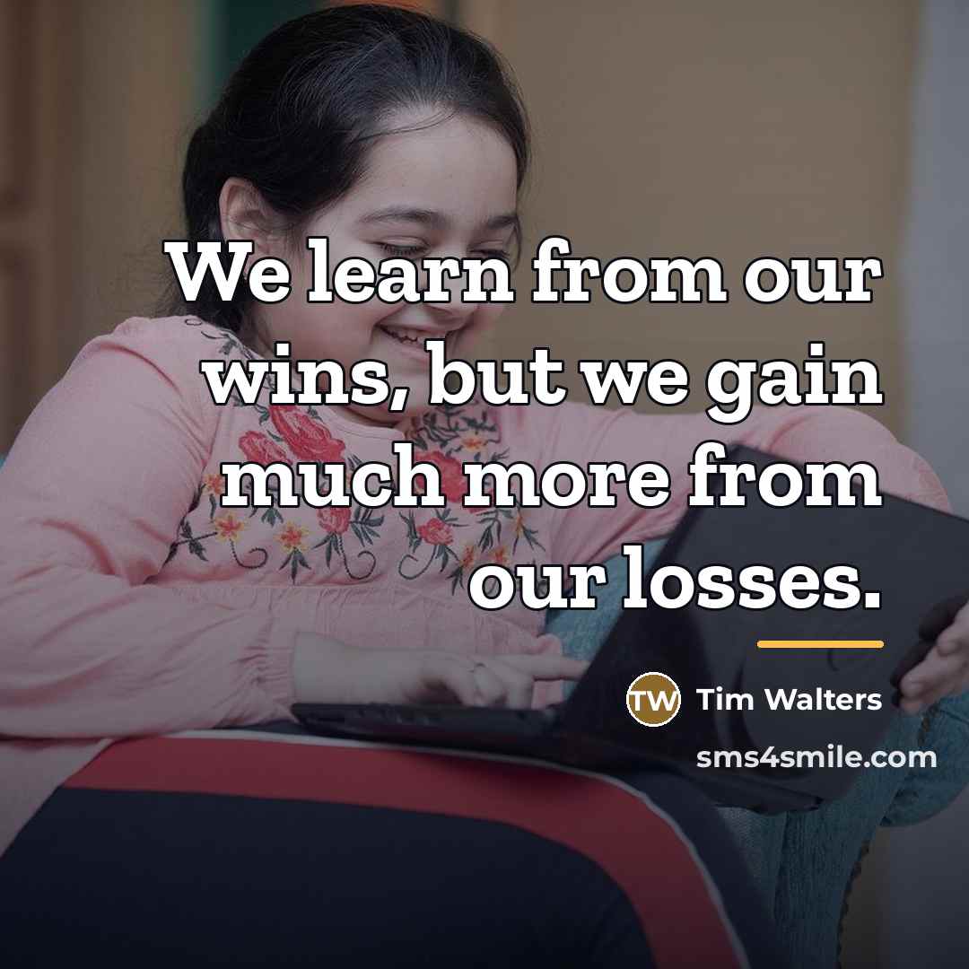“We learn from our wins, but we gain much more…” quote by Tim Walters
