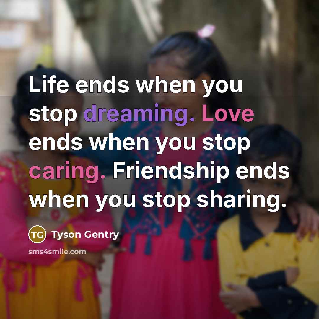 “Life ends when you stop dreaming. Love ends when you stop caring. Friendship ends when you stop sharing.” quote by Tyson Gentry