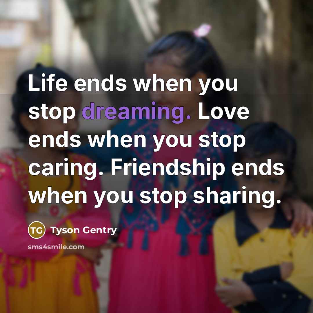 “Life ends when you stop dreaming. Love ends when you stop caring. Friendship ends when you stop sharing.” quote by Tyson Gentry