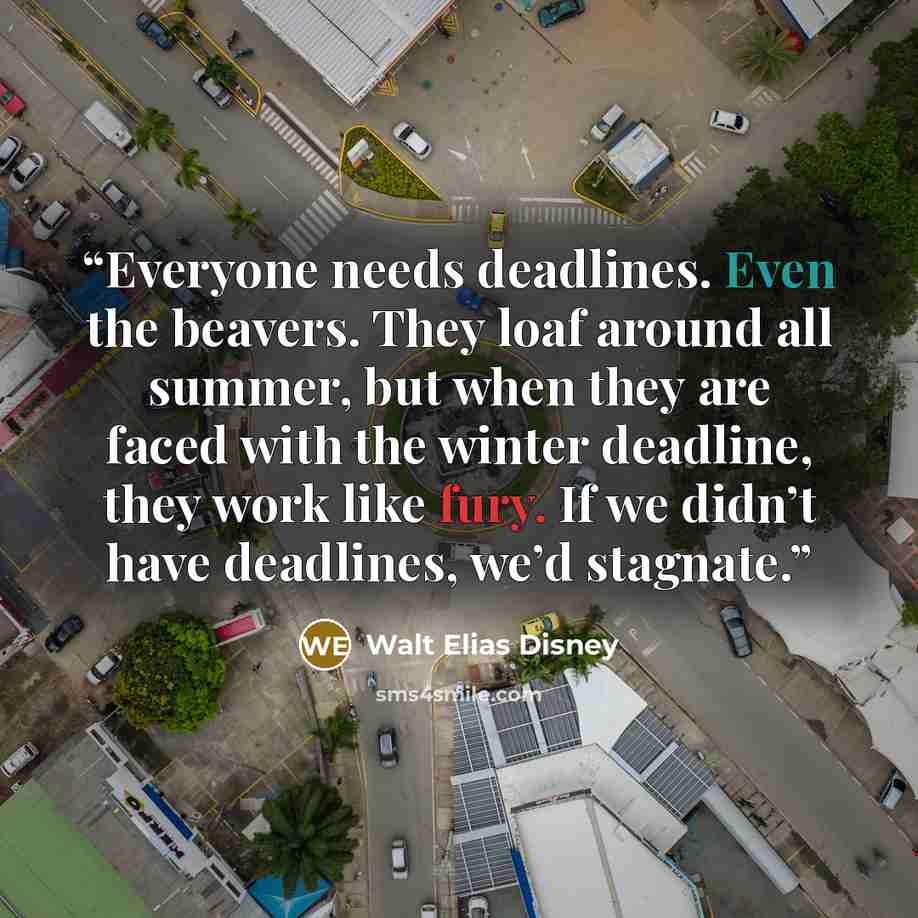 “Everyone needs deadlines. Even the beavers. They loaf around all summer, but when they are faced with the winter deadline, they work like fury. If we didn’t have deadlines, we’d stagnate.” quote by Walt Elias Disney