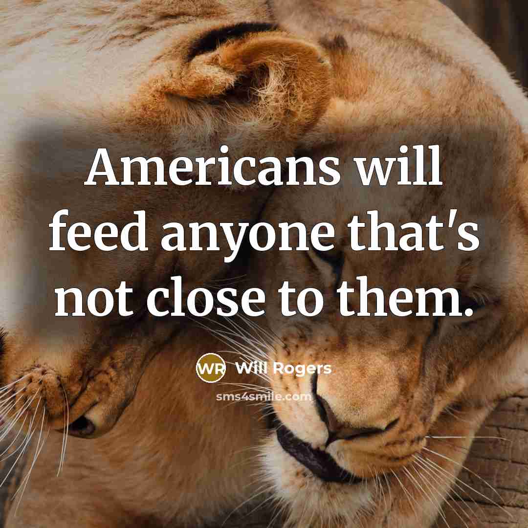 “Americans will feed anyone that's not close to them.” quote by Will Rogers
