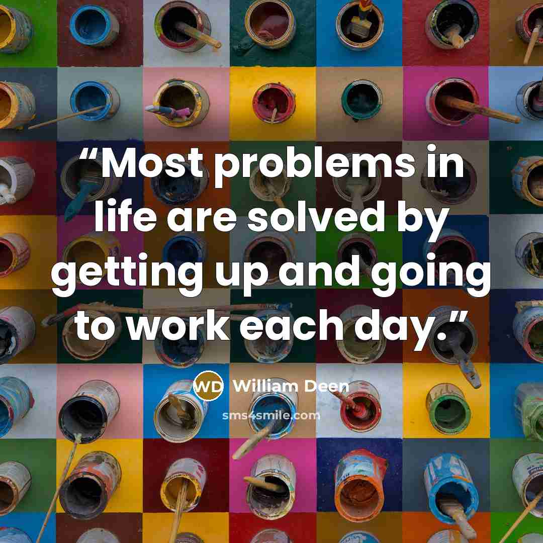 “Most problems in life are solved by getting up and going to work each day.” quote by William Deen