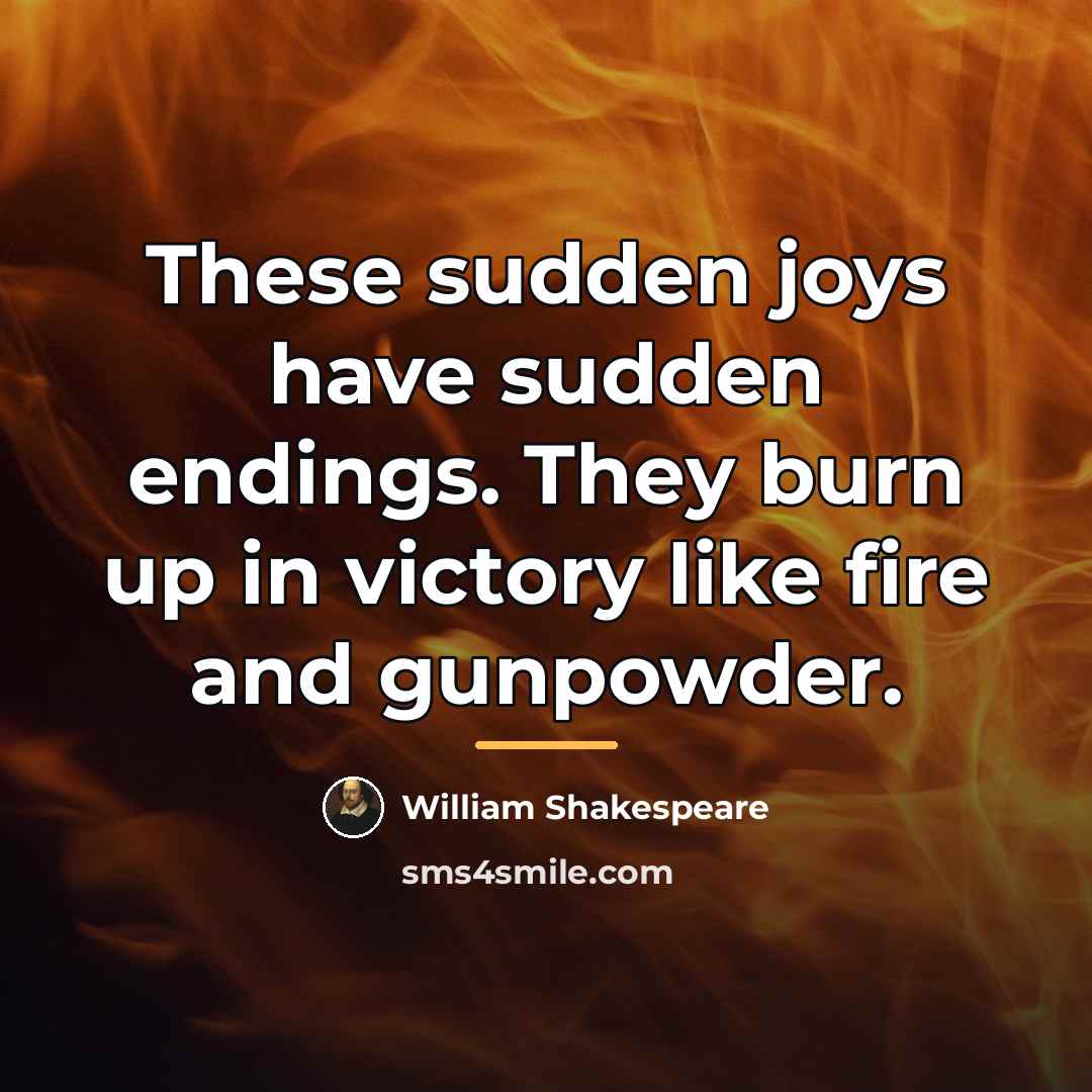 “These sudden joys have sudden endings. They burn up in…” quote by William Shakespeare