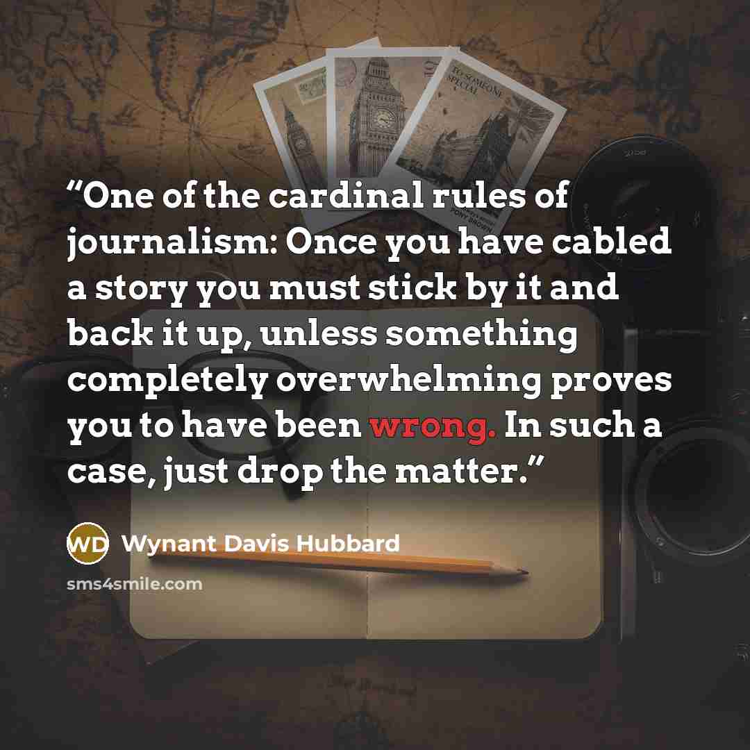 “One of the cardinal rules of journalism: Once you have cabled a story you must stick by it and back it up, unless something completely overwhelming proves you to have been wrong. In such a case, just drop the matter.” quote by Wynant Davis Hubbard