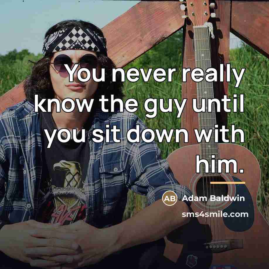 “You never really know the guy until you sit down…” quote by Adam Baldwin