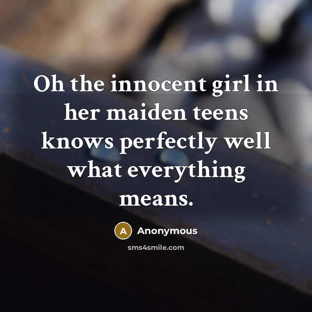 “Oh the innocent girl in her maiden teens knows perfectly…” quote by Anonymous