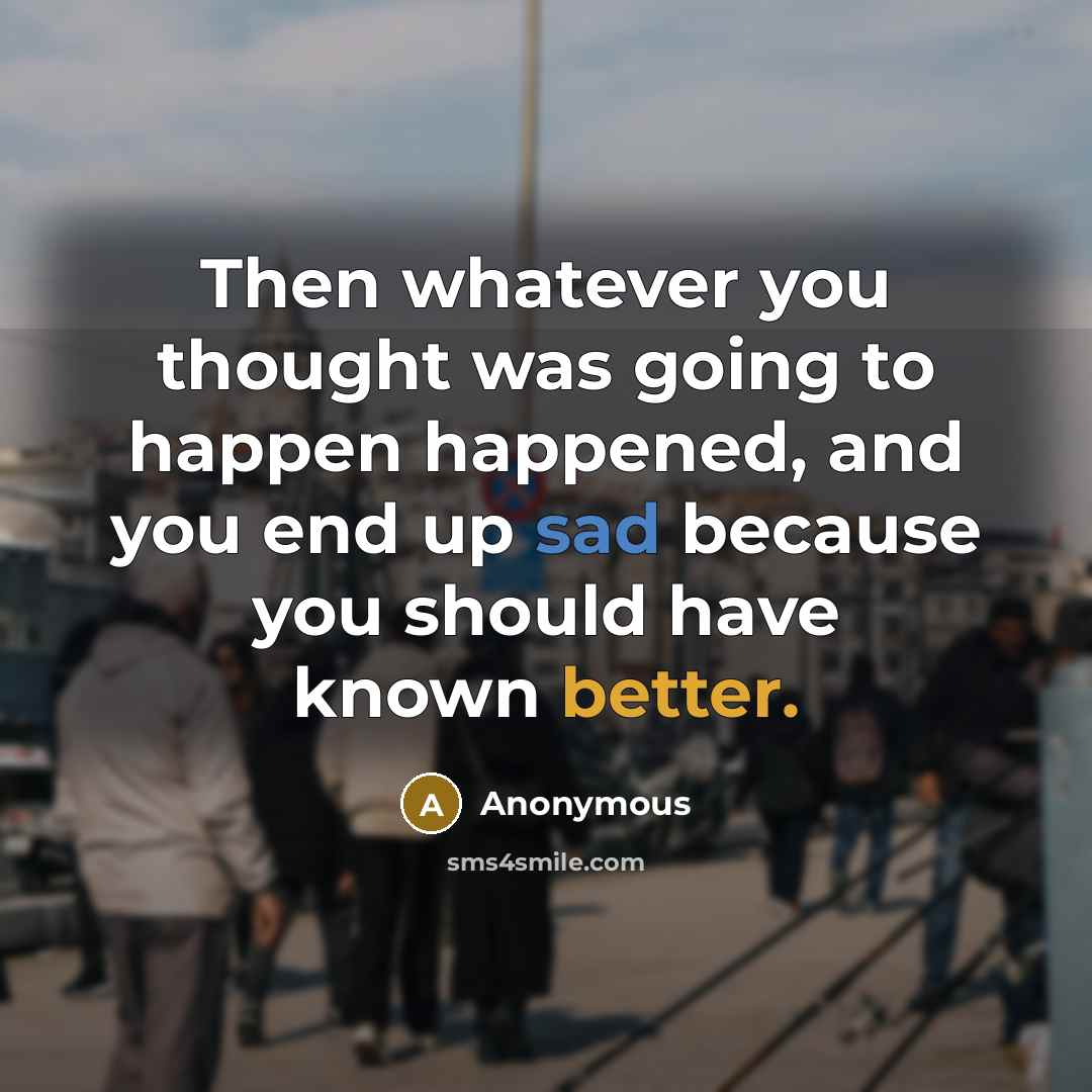 “Then whatever you thought was going to happen happened, and you end up sad because you should have known better.” quote by Anonymous