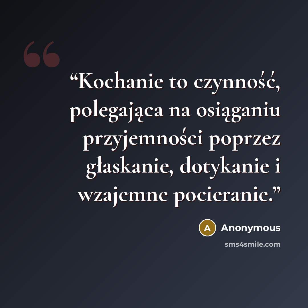 “Kochanie to czynność, polegająca na osiąganiu przyjemności poprzez głaskanie, dotykanie i wzajemne pocieranie.” quote by Anonymous