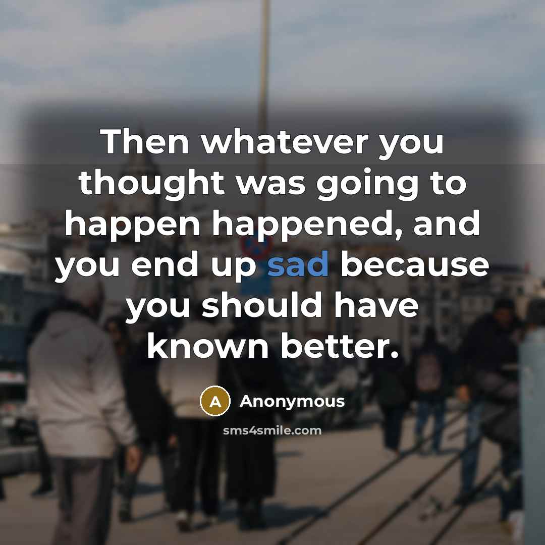 “Then whatever you thought was going to happen happened, and you end up sad because you should have known better.” quote by Anonymous