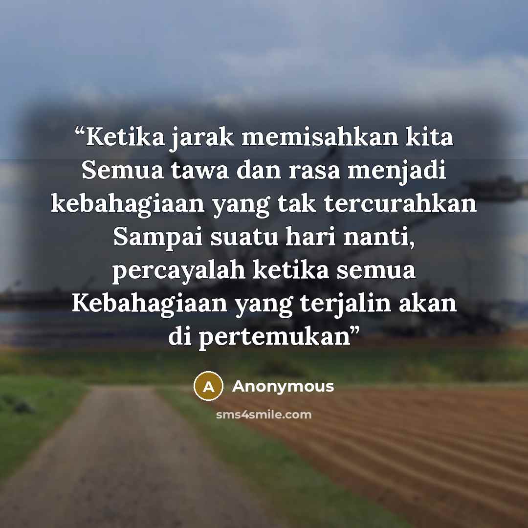 “Ketika jarak memisahkan kita Semua tawa dan rasa menjadi kebahagiaan yang tak tercurahkan Sampai suatu hari nanti, percayalah ketika semua Kebahagiaan yang terjalin akan di pertemukan” quote by Anonymous
