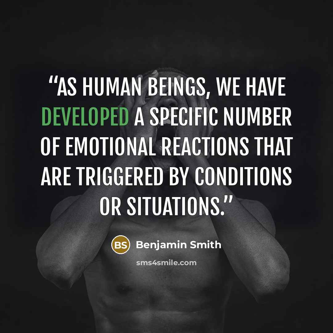 “As human beings, we have developed a specific number of emotional reactions that are triggered by conditions or situations.” quote by Benjamin Smith