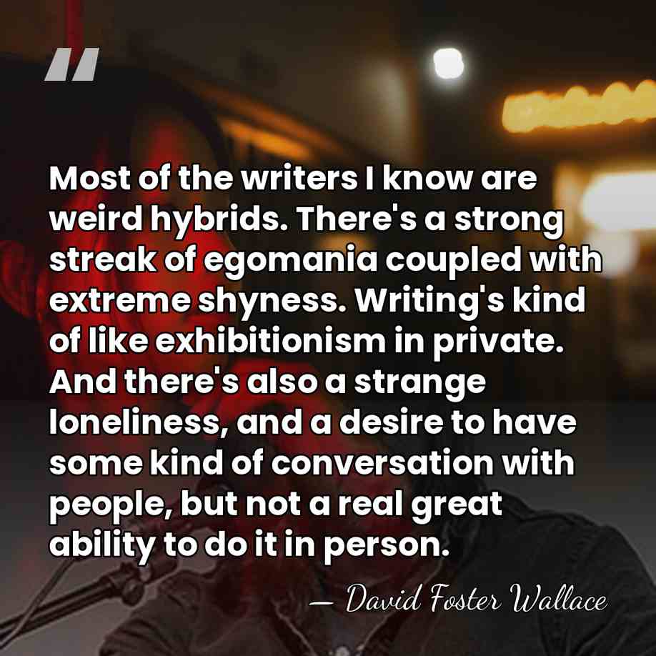 Most of the writers I know are weird hybrids. There's a strong&hellip; - David Foster Wallace