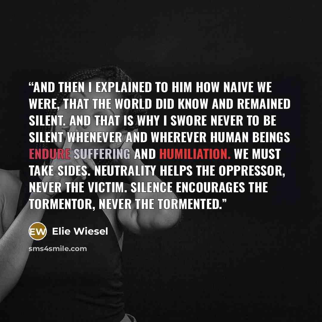 “And then I explained to him how naive we were, that the world did know and remained silent. And that is why I swore never to be silent whenever and wherever human beings endure suffering and humiliation. We must take sides. Neutrality helps the oppressor, never the victim. Silence encourages the…” quote by Elie Wiesel