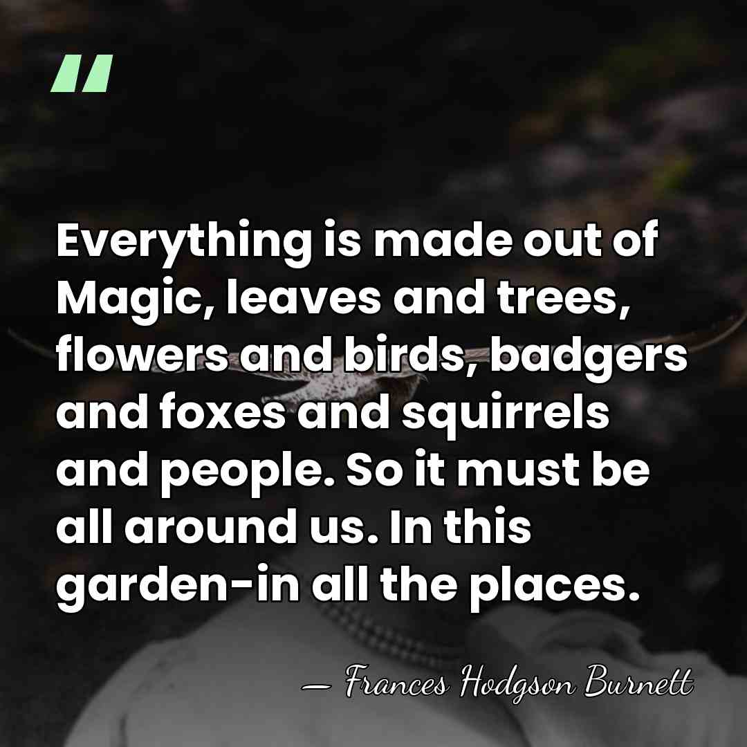 Everything is made out of Magic, leaves and trees, flowers and birds,&hellip; - Frances Hodgson Burnett