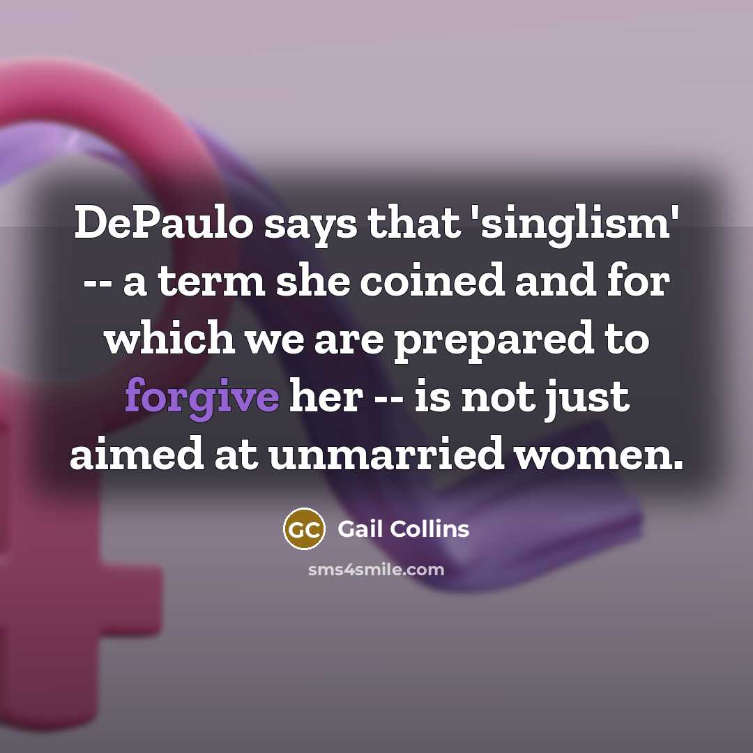 “DePaulo says that 'singlism' -- a term she coined and for which we are prepared to forgive her -- is not just aimed at unmarried women.” quote by Gail Collins