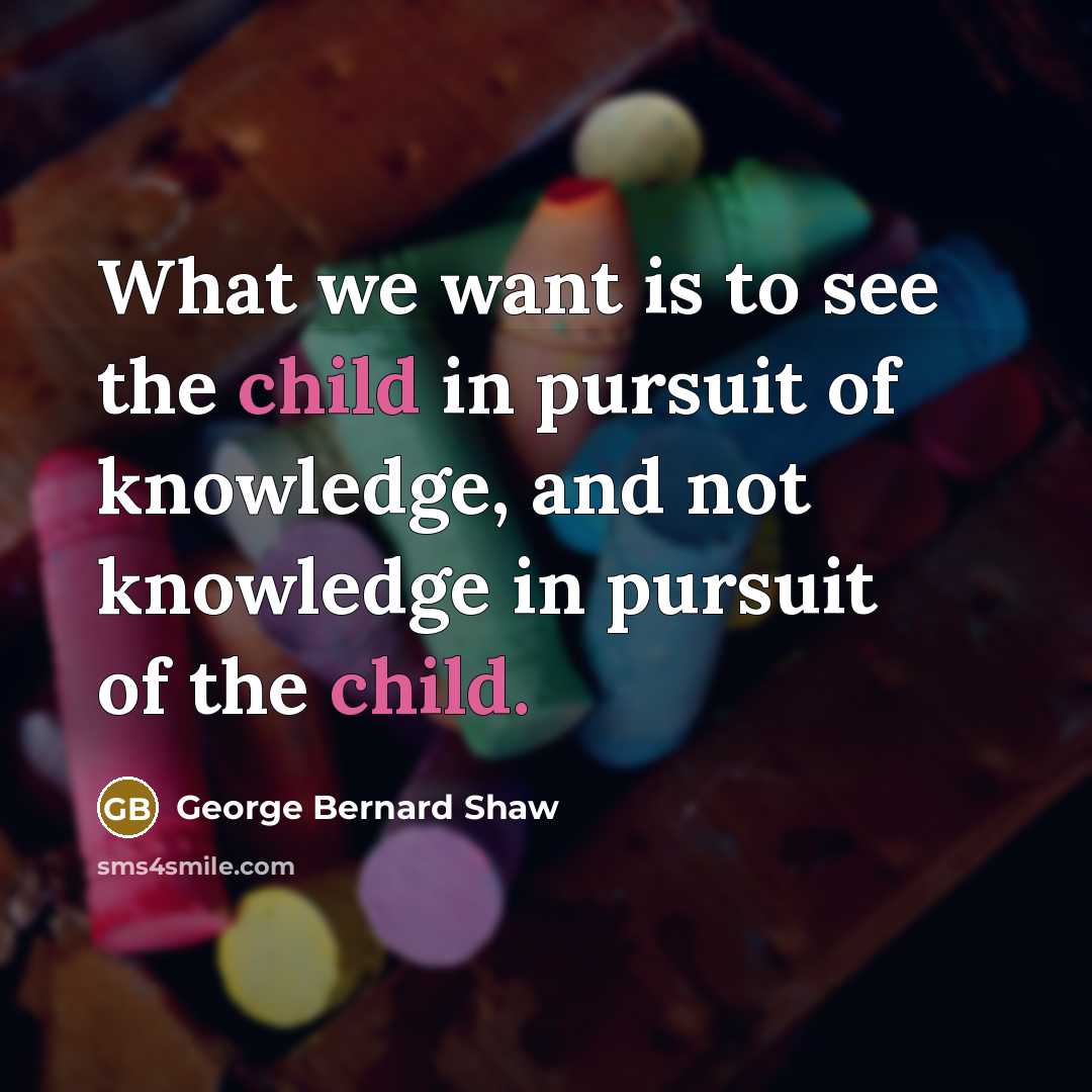“What we want is to see the child in pursuit…” quote by George Bernard Shaw