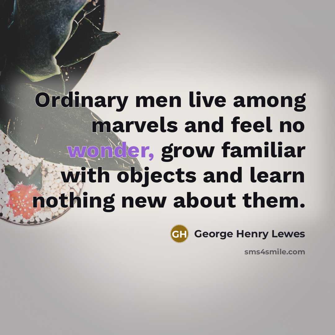 “Ordinary men live among marvels and feel no wonder, grow…” quote by George Henry Lewes