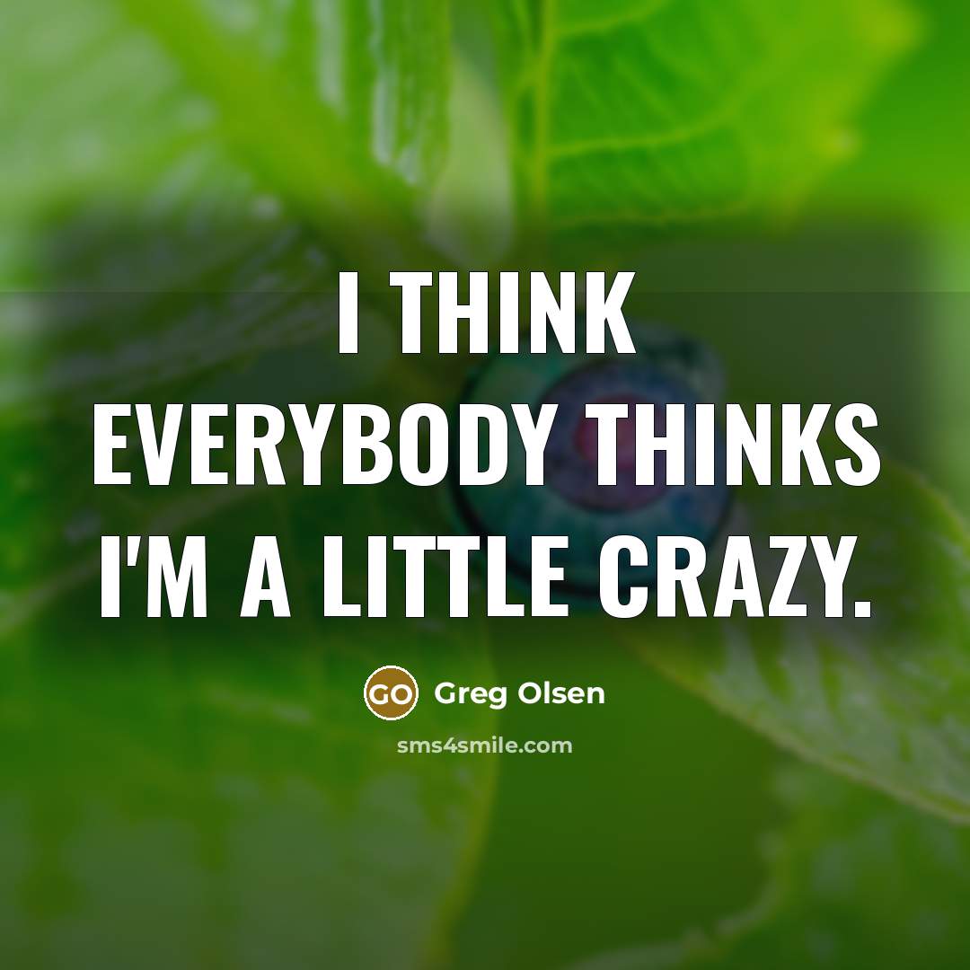 “I think everybody thinks I'm a little crazy.…” quote by Greg Olsen