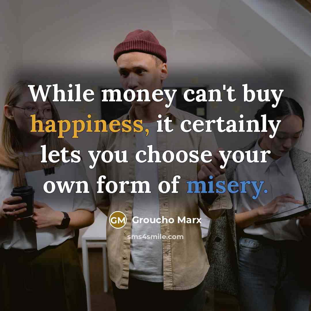 “While money can't buy happiness, it certainly lets you choose your own form of misery.” quote by Groucho Marx